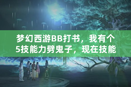 梦幻西游BB打书，我有个5技能力劈鬼子，现在技能是，感知，力劈，鬼魂，敏捷，夜战，我想上高偷，高神，请问掉什么？