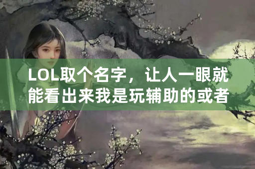 LOL取个名字，让人一眼就能看出来我是玩辅助的或者我专门玩琴女的。不过名字不要偏妹子，名字中性点？