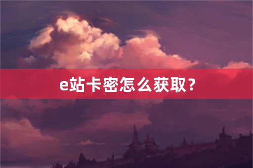 e站卡密怎么获取？