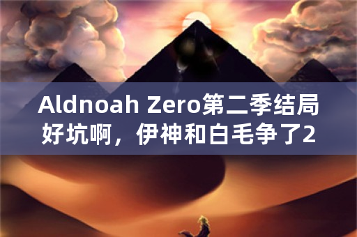 Aldnoah Zero第二季结局好坑啊，伊神和白毛争了2季的女主，结果被个出场不到3分钟的路人？