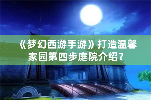 《梦幻西游手游》打造温馨家园第四步庭院介绍？