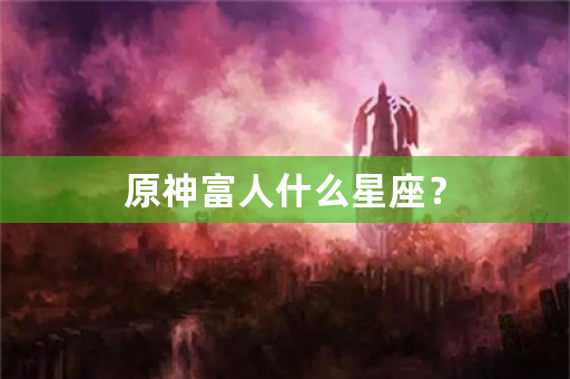 原神富人什么星座？