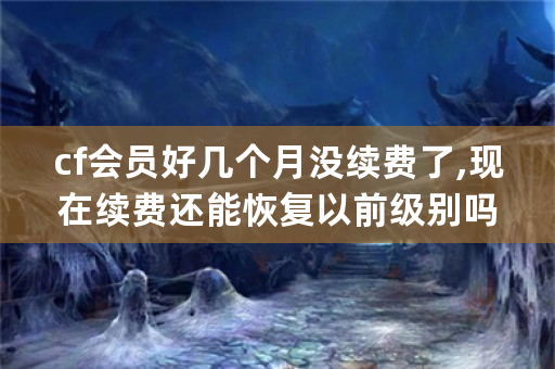 cf会员好几个月没续费了,现在续费还能恢复以前级别吗？以前是vip3，现在要是续费会恢复到vip？