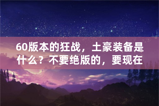 60版本的狂战，土豪装备是什么？不要绝版的，要现在可以在拍卖行，买到的，麻烦把各个部位都说下然后强？