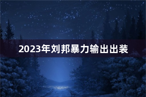 2023年刘邦暴力输出出装