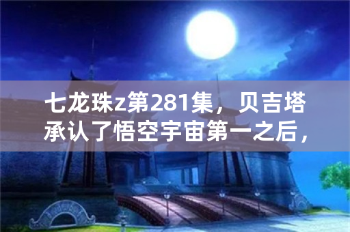 七龙珠z第281集，贝吉塔承认了悟空宇宙第一之后，有一段独白，讲述他和悟空的经历，其中有？