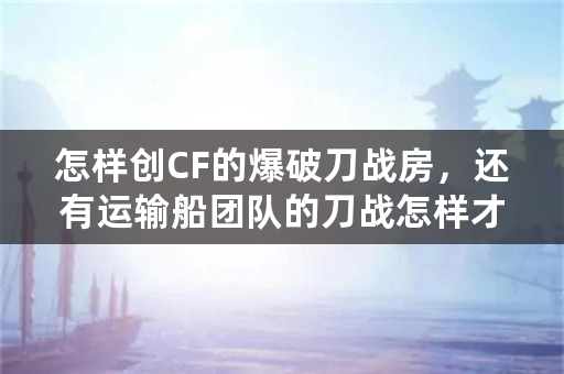 怎样创CF的爆破刀战房，还有运输船团队的刀战怎样才能创这样房间？