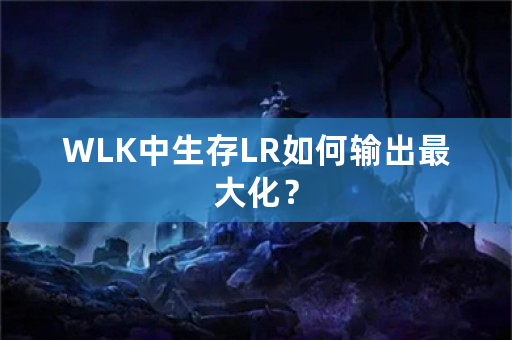 WLK中生存LR如何输出最大化？