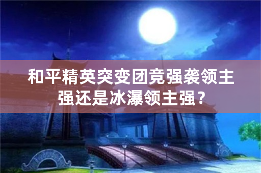 和平精英突变团竞强袭领主强还是冰瀑领主强？