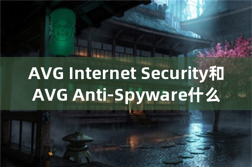 AVG Internet Security和AVG Anti-Spyware什么关系?都是用来杀木马的吗？