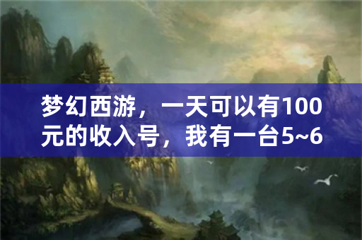 梦幻西游，一天可以有100元的收入号，我有一台5~6开电脑，我有1000元投入，我现在还没有号，想知道怎么赚钱？