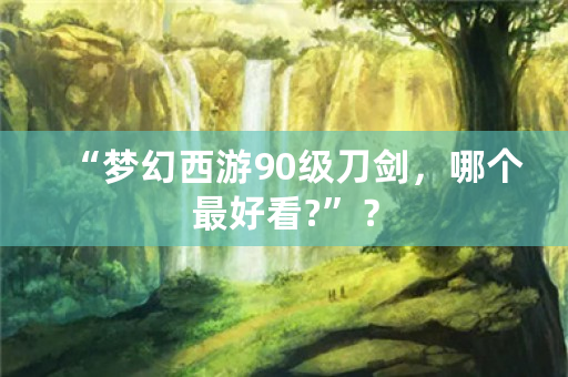 “梦幻西游90级刀剑，哪个最好看?”？