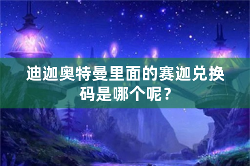 迪迦奥特曼里面的赛迦兑换码是哪个呢？