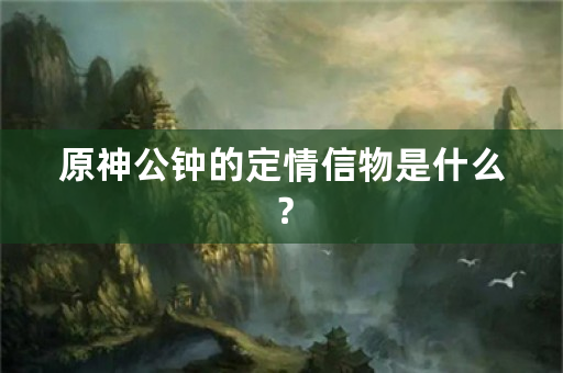 原神公钟的定情信物是什么？