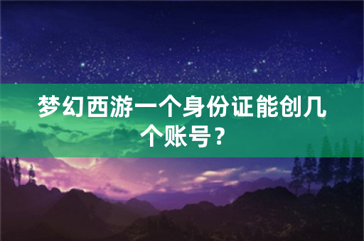 梦幻西游一个身份证能创几个账号？