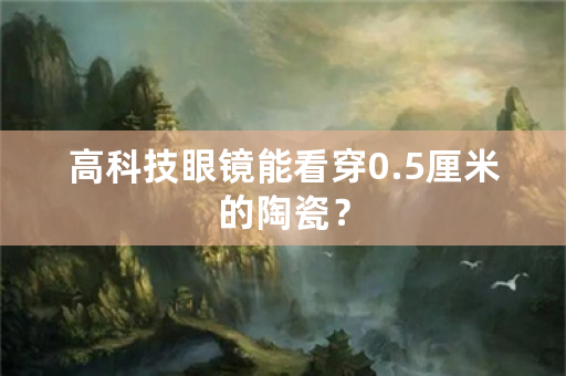 高科技眼镜能看穿0.5厘米的陶瓷？