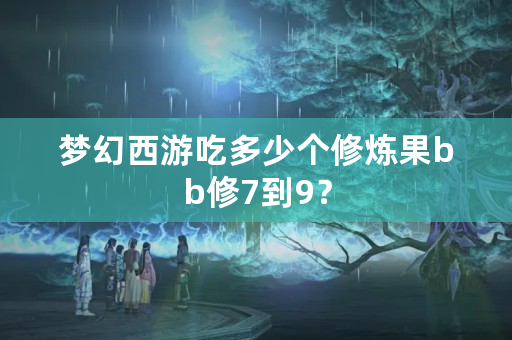 梦幻西游吃多少个修炼果bb修7到9？