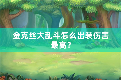 金克丝大乱斗怎么出装伤害最高？