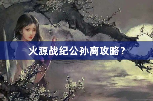 火源战纪公孙离攻略？