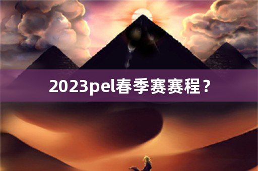 2023pel春季赛赛程？