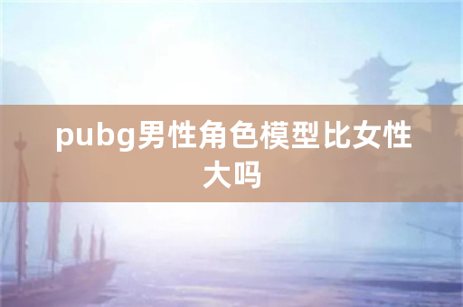 pubg男性角色模型比女性大吗