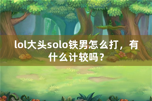 lol大头solo铁男怎么打，有什么计较吗？