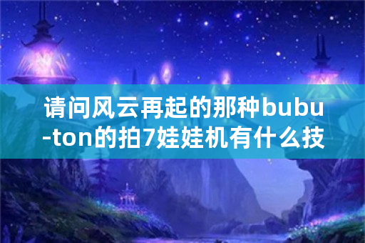 请问风云再起的那种bubu-ton的拍7娃娃机有什么技巧吗？