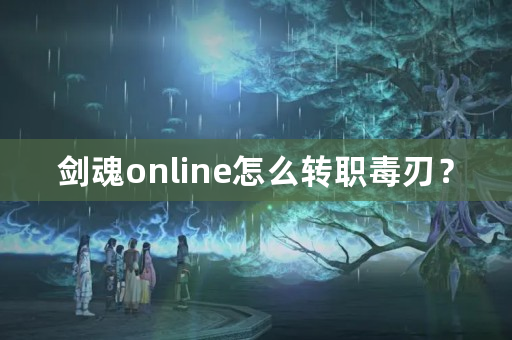 剑魂online怎么转职毒刃？