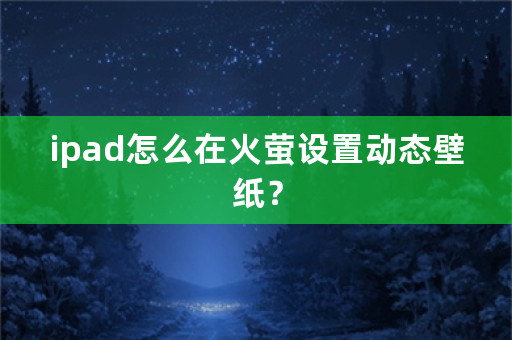 ipad怎么在火萤设置动态壁纸？