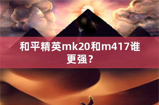 和平精英mk20和m417谁更强？