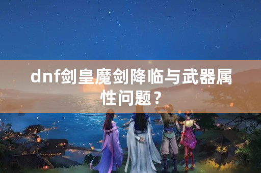 dnf剑皇魔剑降临与武器属性问题？