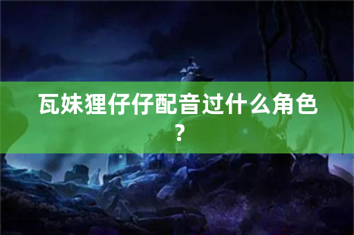 瓦妹狸仔仔配音过什么角色？