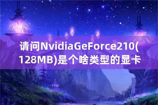 请问NvidiaGeForce210(128MB)是个啥类型的显卡?谢谢？