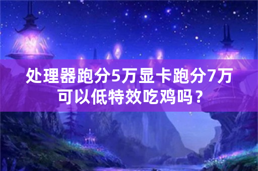 处理器跑分5万显卡跑分7万可以低特效吃鸡吗？