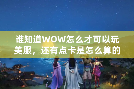 谁知道WOW怎么才可以玩美服，还有点卡是怎么算的？