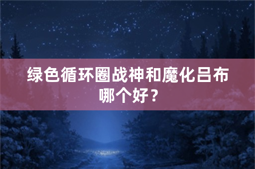 绿色循环圈战神和魔化吕布哪个好？