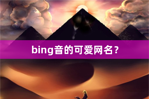 bing音的可爱网名？