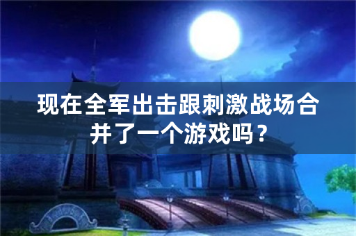 现在全军出击跟**战场合并了一个游戏吗？