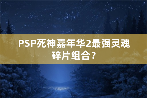 PSP死神嘉年华2最强灵魂碎片组合？