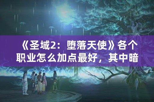 《圣域2：堕落天使》各个职业怎么加点最好，其中暗夜武士技能主学什么？