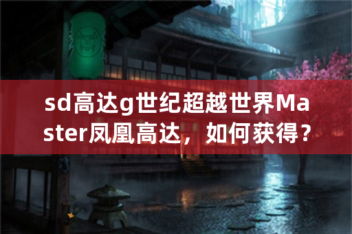 sd高达g世纪超越世界Master凤凰高达，如何获得？我将世界巡回的EX FINAL都clear了，但是还是没有获得？