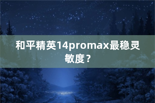 和平精英14promax最稳灵敏度？