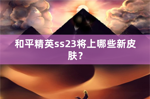 和平精英ss23将上哪些新皮肤？