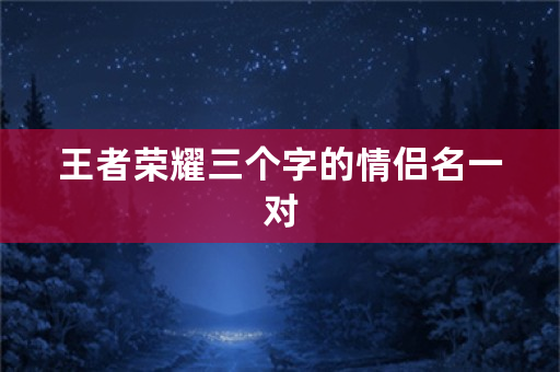 王者荣耀三个字的情侣名一对