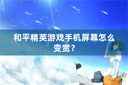 和平精英游戏手机屏幕怎么变宽？