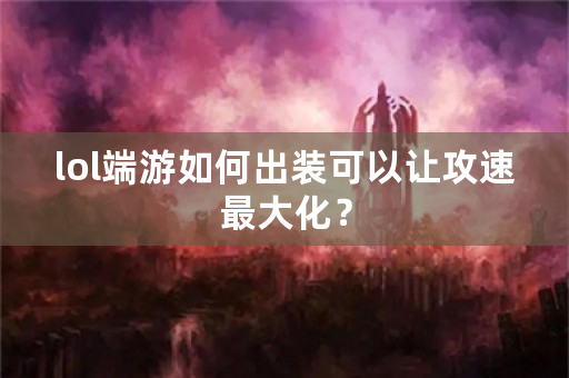 lol端游如何出装可以让攻速最大化？