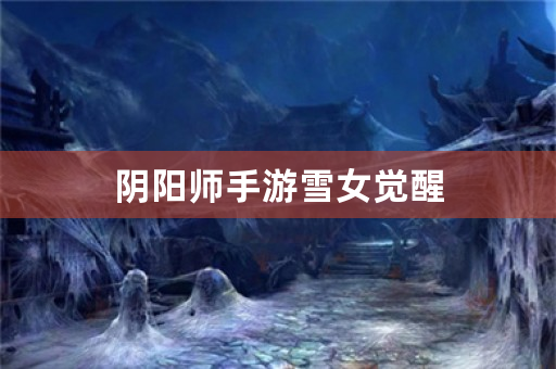 阴阳师手游雪女觉醒