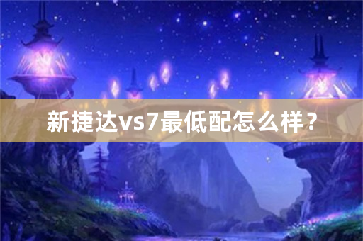 新捷达vs7最低配怎么样？