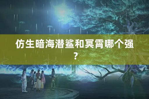 仿生暗海潜鲨和冥霄哪个强？