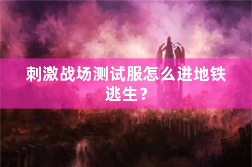 **战场测试服怎么进地铁逃生？